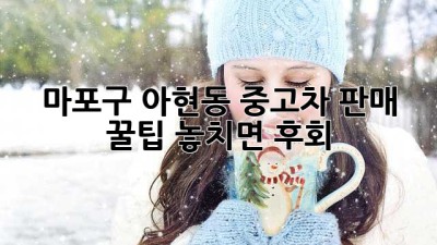 마포구 아현동 중고차 판매 꿀팁🍯: 놓치면 후회!