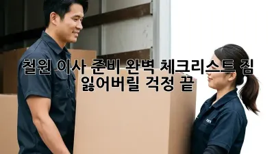 철원 이사 준비 완벽 체크리스트: 짐 잃어버릴 걱정 끝!